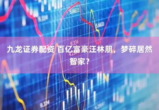九龙证券配资 百亿富豪汪林朋，梦碎居然智家？