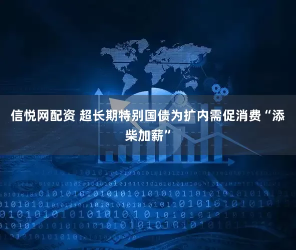 信悦网配资 超长期特别国债为扩内需促消费“添柴加薪”