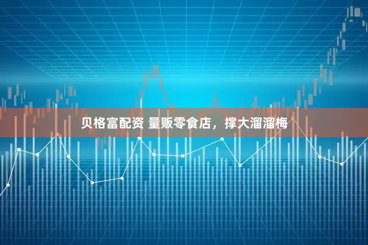 贝格富配资 量贩零食店，撑大溜溜梅