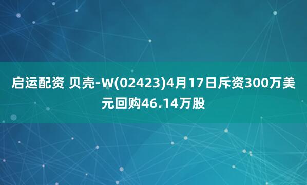 启运配资 贝壳-W(02423)4月17日斥资300万美元回购46.14万股
