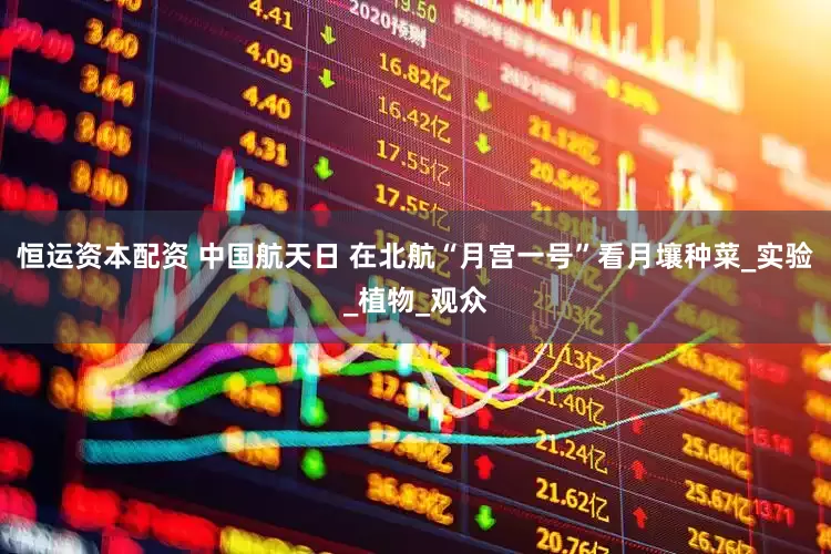 恒运资本配资 中国航天日 在北航“月宫一号”看月壤种菜_实验_植物_观众