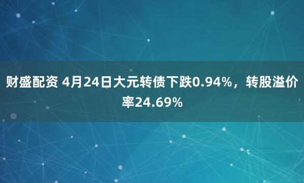 财盛配资 4月24日大元转债下跌0.94%，转股溢价率24.69%