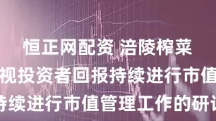 恒正网配资 涪陵榨菜：公司重视投资者回报持续进行市值管理工作的研讨