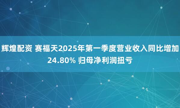辉煌配资 赛福天2025年第一季度营业收入同比增加24.80% 归母净利润扭亏