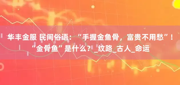 华丰金服 民间俗语：“手握金鱼骨，富贵不用愁”！“金骨鱼”是什么？_纹路_古人_命运
