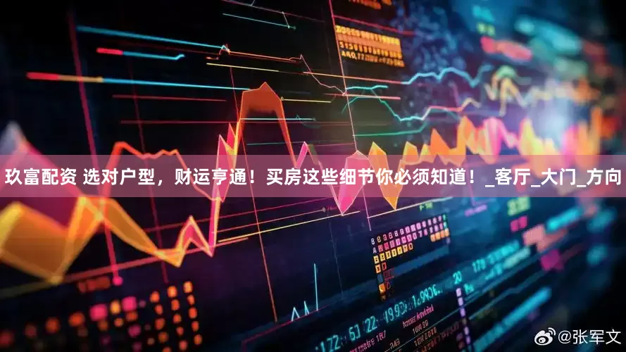 玖富配资 选对户型，财运亨通！买房这些细节你必须知道！_客厅_大门_方向