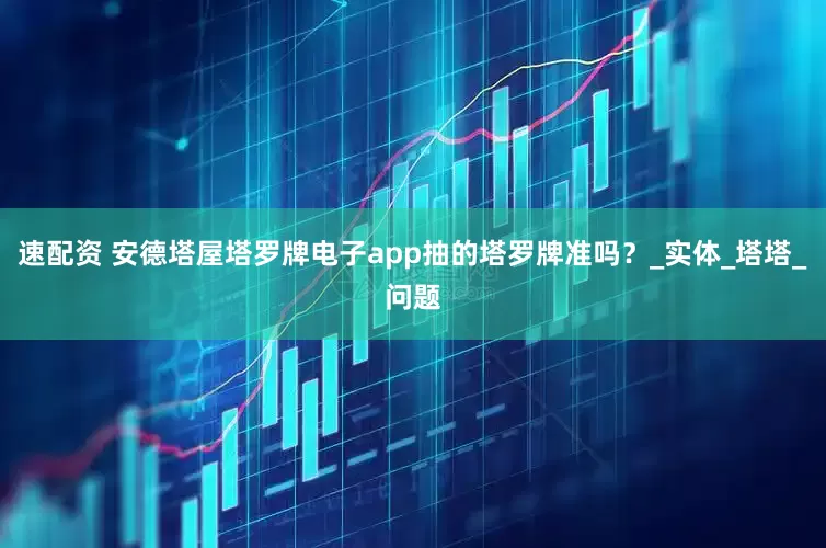 速配资 安德塔屋塔罗牌电子app抽的塔罗牌准吗？_实体_塔塔_问题