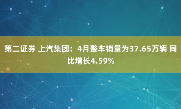 第二证券 上汽集团：4月整车销量为37.65万辆 同比增长4.59%
