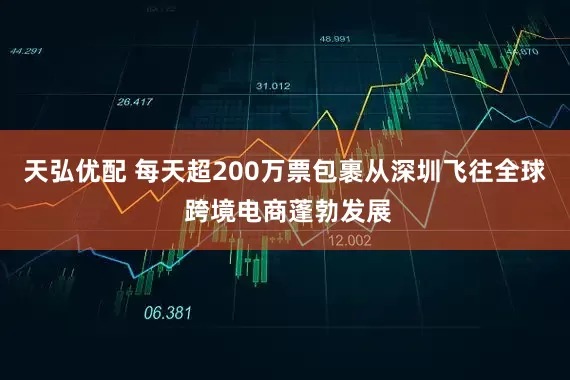 天弘优配 每天超200万票包裹从深圳飞往全球 跨境电商蓬勃发展