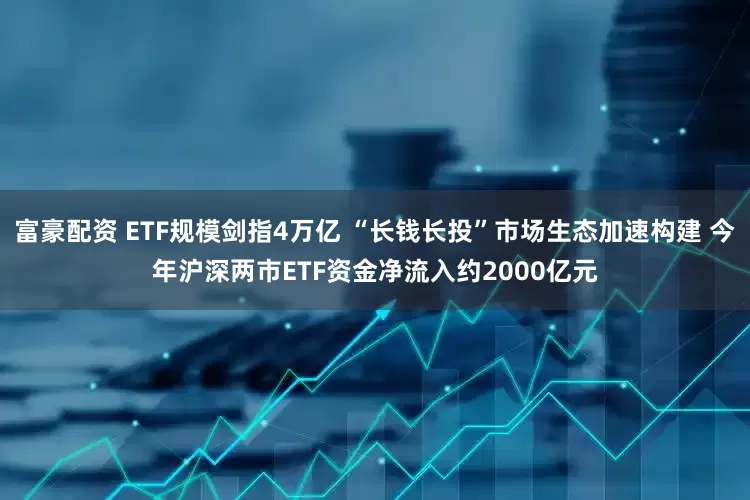 富豪配资 ETF规模剑指4万亿 “长钱长投”市场生态加速构建 今年沪深两市ETF资金净流入约2000亿元