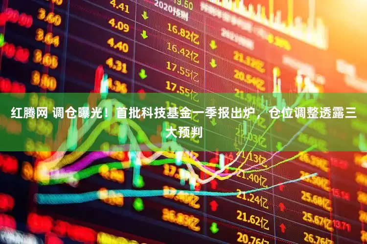 红腾网 调仓曝光！首批科技基金一季报出炉，仓位调整透露三大预判