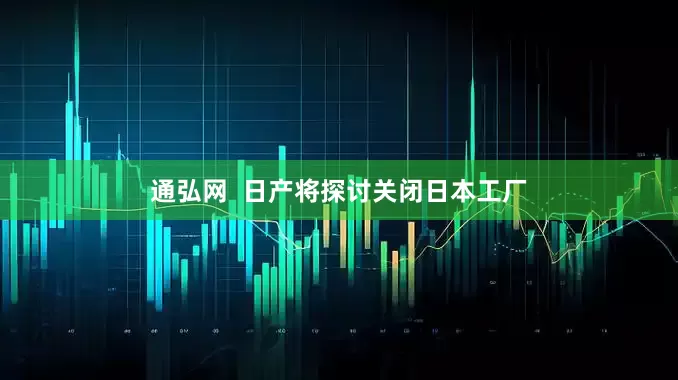 通弘网  日产将探讨关闭日本工厂