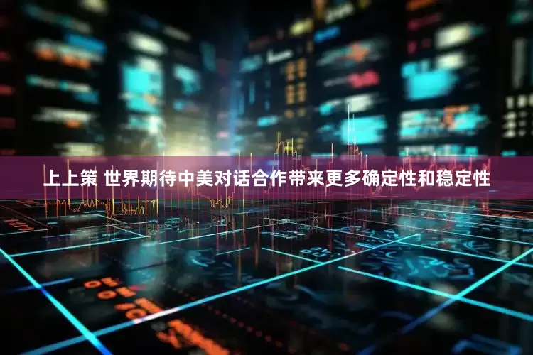 上上策 世界期待中美对话合作带来更多确定性和稳定性