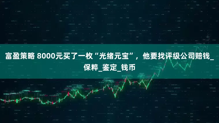 富盈策略 8000元买了一枚“光绪元宝”，他要找评级公司赔钱_保粹_鉴定_钱币