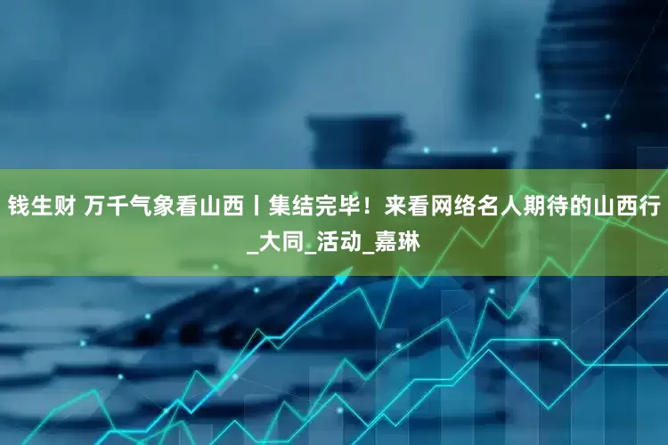 钱生财 万千气象看山西丨集结完毕！来看网络名人期待的山西行_大同_活动_嘉琳