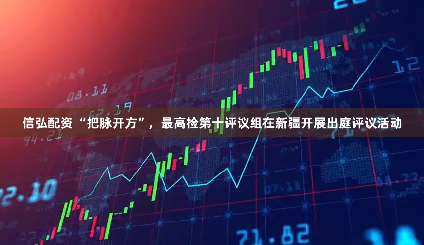 信弘配资 “把脉开方”，最高检第十评议组在新疆开展出庭评议活动