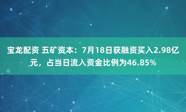宝龙配资 五矿资本：7月18日获融资买入2.98亿元，占当日流入资金比例为46.85%