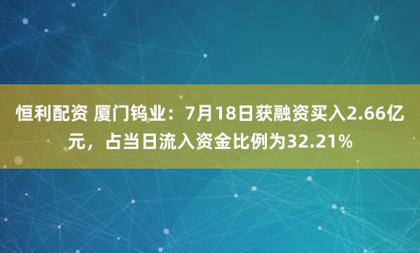 恒利配资 厦门钨业：7月18日获融资买入2.66亿元，占当日流入资金比例为32.21%