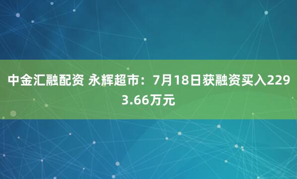 中金汇融配资 永辉超市：7月18日获融资买入2293.66万元