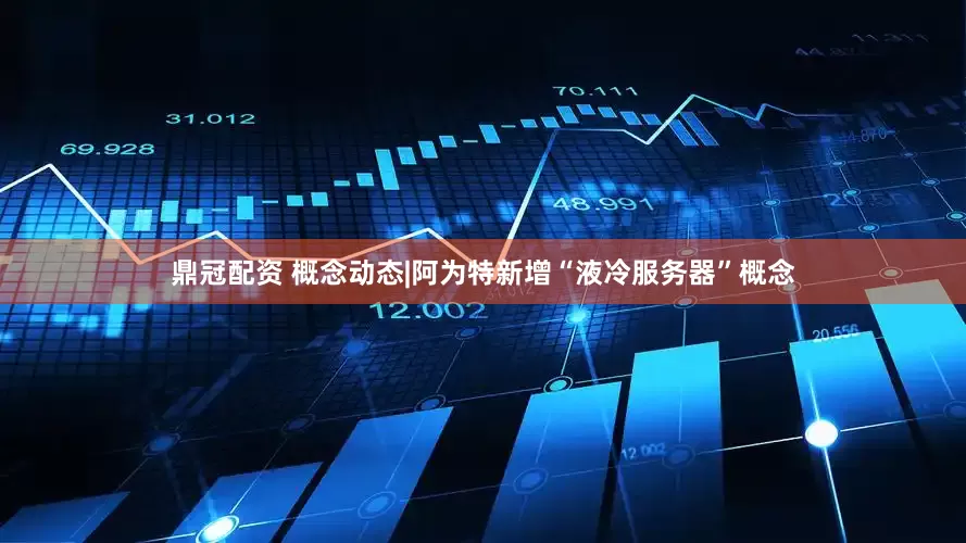 鼎冠配资 概念动态|阿为特新增“液冷服务器”概念