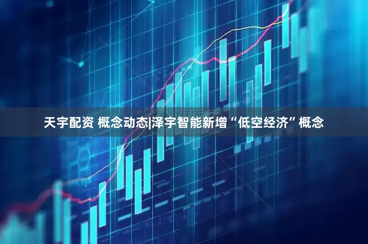 天宇配资 概念动态|泽宇智能新增“低空经济”概念