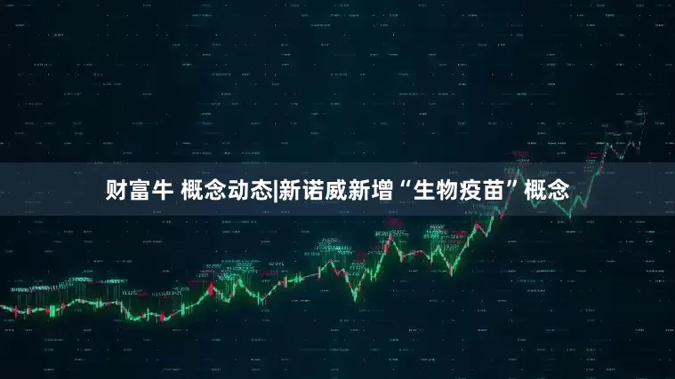 财富牛 概念动态|新诺威新增“生物疫苗”概念
