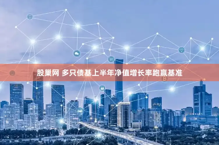 股巢网 多只债基上半年净值增长率跑赢基准