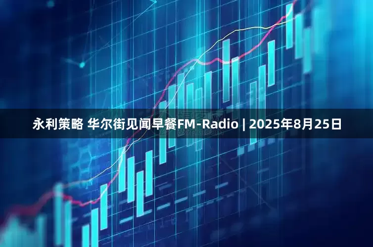 永利策略 华尔街见闻早餐FM-Radio | 2025年8月25日