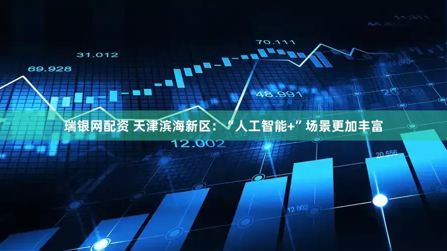 瑞银网配资 天津滨海新区：“人工智能+”场景更加丰富