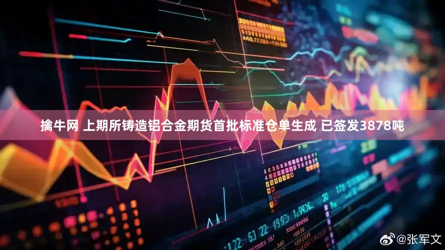 擒牛网 上期所铸造铝合金期货首批标准仓单生成 已签发3878吨