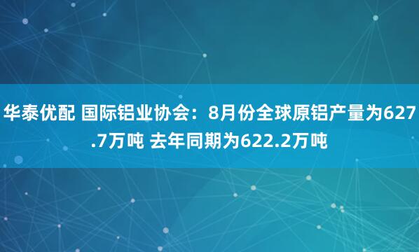 华泰优配 国际铝业协会：8月份全球原铝产量为627.7万吨 去年同期为622.2万吨
