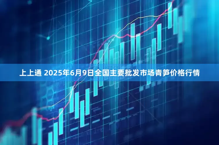 上上通 2025年6月9日全国主要批发市场青笋价格行情
