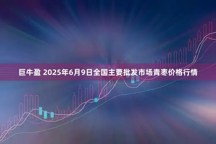 巨牛盈 2025年6月9日全国主要批发市场青枣价格行情