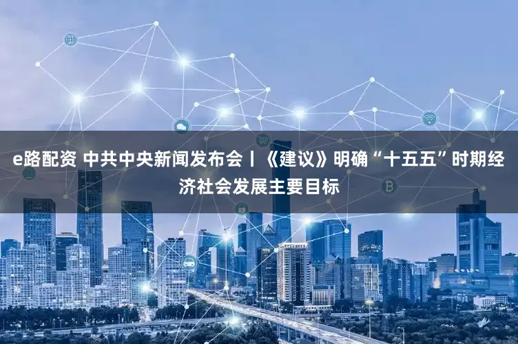 e路配资 中共中央新闻发布会丨《建议》明确“十五五”时期经济社会发展主要目标