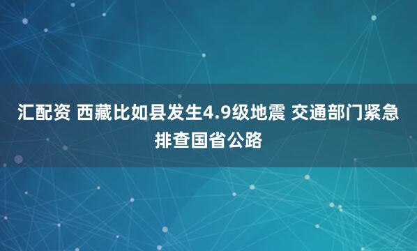 汇配资 西藏比如县发生4.9级地震 交通部门紧急排查国省公路