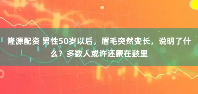 隆源配资 男性50岁以后，眉毛突然变长，说明了什么？多数人或许还蒙在鼓里