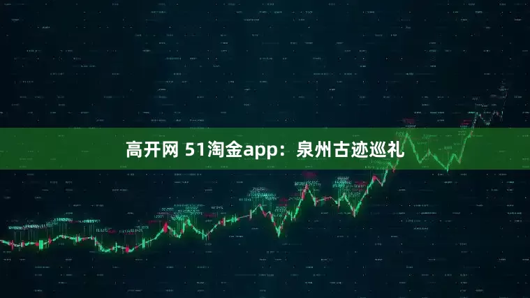 高开网 51淘金app：泉州古迹巡礼