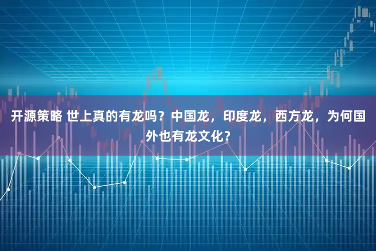 开源策略 世上真的有龙吗？中国龙，印度龙，西方龙，为何国外也有龙文化？