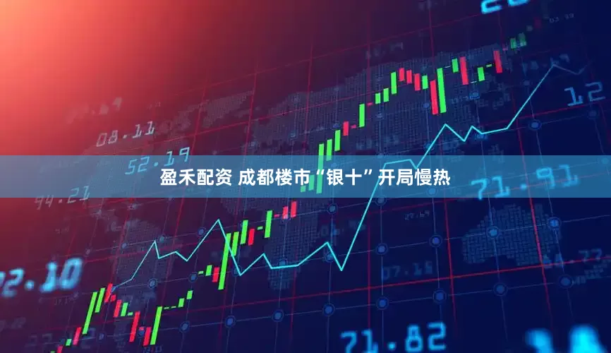盈禾配资 成都楼市“银十”开局慢热