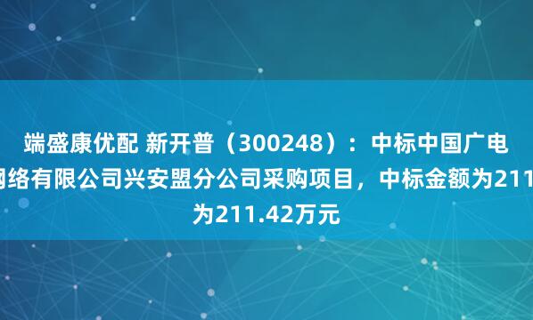 端盛康优配 新开普（300248）：中标中国广电内蒙古网络有限公司兴安盟分公司采购项目，中标金额为211.42万元