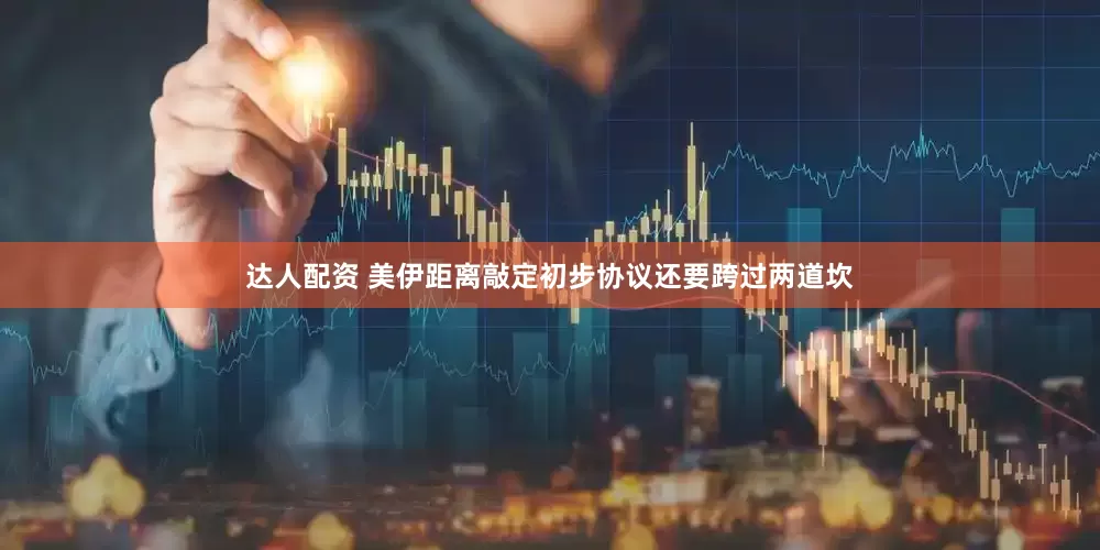达人配资 美伊距离敲定初步协议还要跨过两道坎