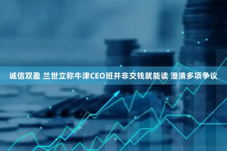 诚信双盈 兰世立称牛津CEO班并非交钱就能读 澄清多项争议