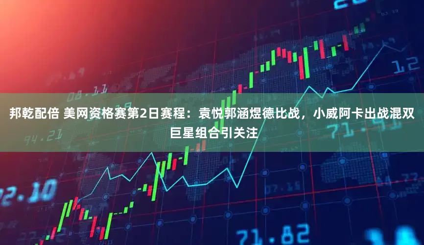 邦乾配倍 美网资格赛第2日赛程：袁悦郭涵煜德比战，小威阿卡出战混双 巨星组合引关注